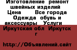 Изготовление, ремонт швейных изделий › Цена ­ 1 - Все города Одежда, обувь и аксессуары » Услуги   . Иркутская обл.,Иркутск г.